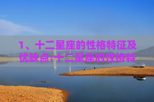 1、十二星座的性格特征及优缺点:十二星座的性格特点，十二星座的真正性格是怎样的2
