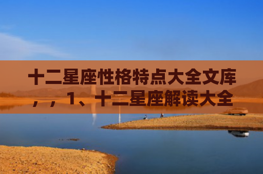 十二星座性格特点大全文库，，1、十二星座解读大全:十二星座全面解析