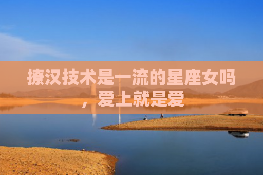 撩汉技术是一流的星座女吗，爱上就是爱