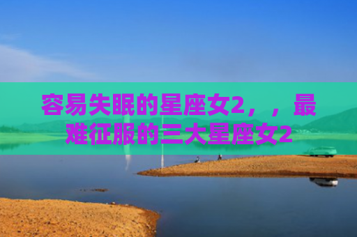 容易失眠的星座女2，，最难征服的三大星座女2