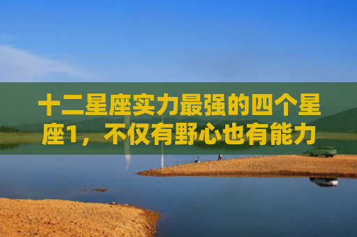 十二星座实力最强的四个星座1，不仅有野心也有能力的星座