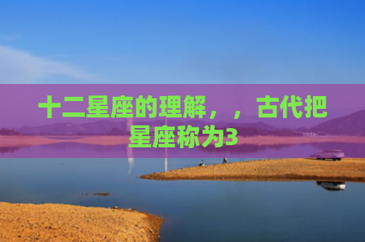 十二星座的理解，，古代把星座称为3