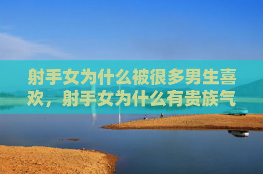 射手女为什么被很多男生喜欢，射手女为什么有贵族气质