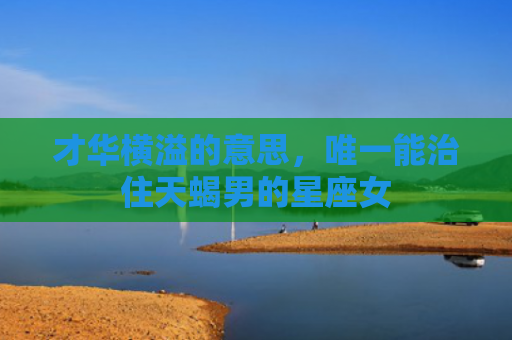 才华横溢的意思，唯一能治住天蝎男的星座女