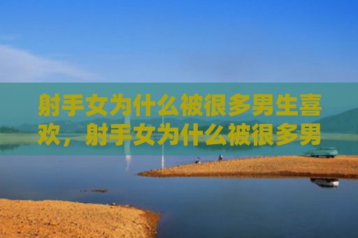 射手女为什么被很多男生喜欢，射手女为什么被很多男生喜欢