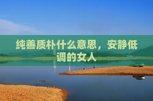 纯善质朴什么意思，安静低调的女人