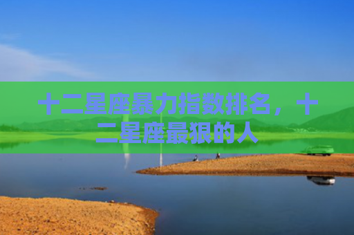 十二星座暴力指数排名，十二星座最狠的人