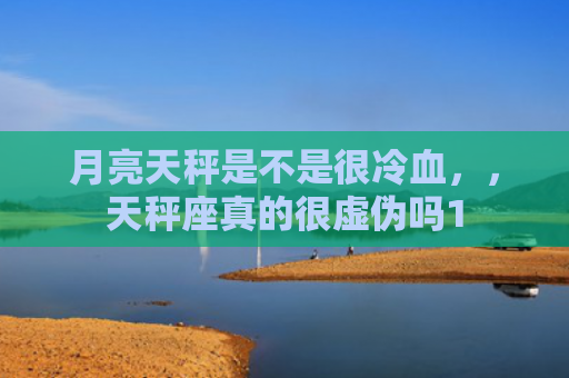月亮天秤是不是很冷血，，天秤座真的很虚伪吗1