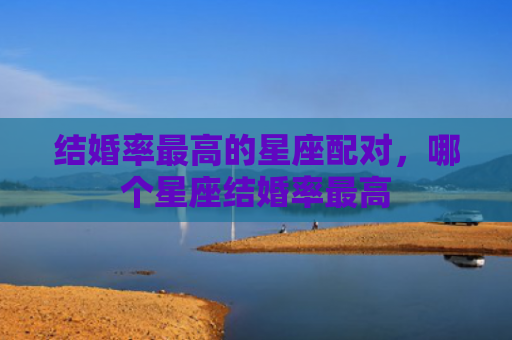 结婚率最高的星座配对，哪个星座结婚率最高