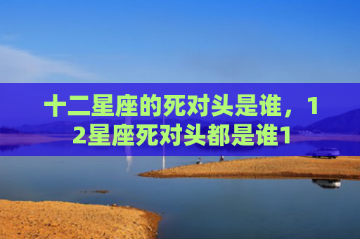 十二星座的死对头是谁，12星座死对头都是谁1