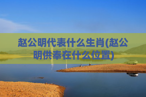 赵公明代表什么生肖(赵公明供奉在什么位置)