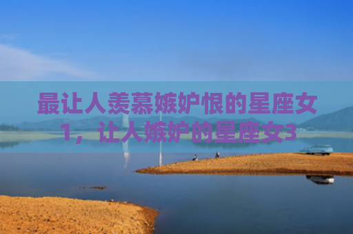 最让人羡慕嫉妒恨的星座女1，让人嫉妒的星座女3