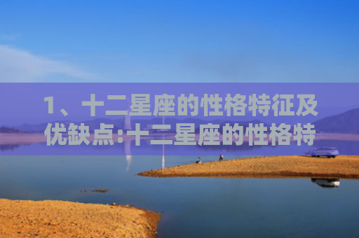 1、十二星座的性格特征及优缺点:十二星座的性格特点，十二星座性格特点与弱点1