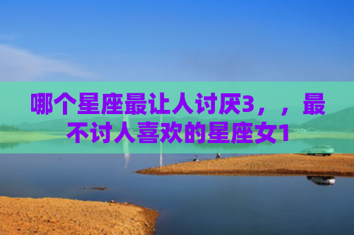 哪个星座最让人讨厌3，，最不讨人喜欢的星座女1