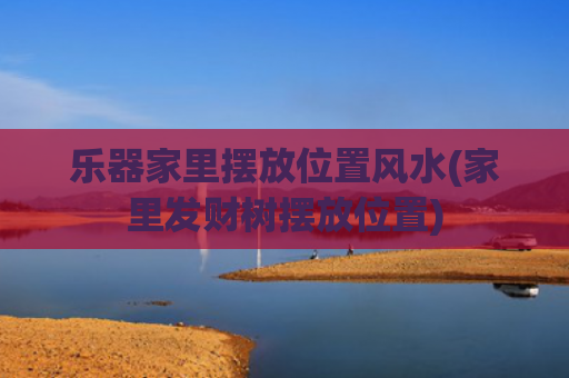 乐器家里摆放位置风水(家里发财树摆放位置)