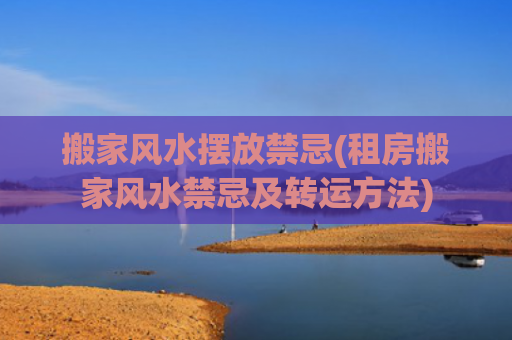 搬家风水摆放禁忌(租房搬家风水禁忌及转运方法)
