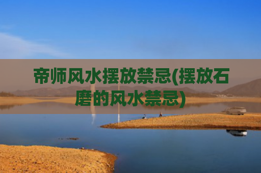帝师风水摆放禁忌(摆放石磨的风水禁忌)