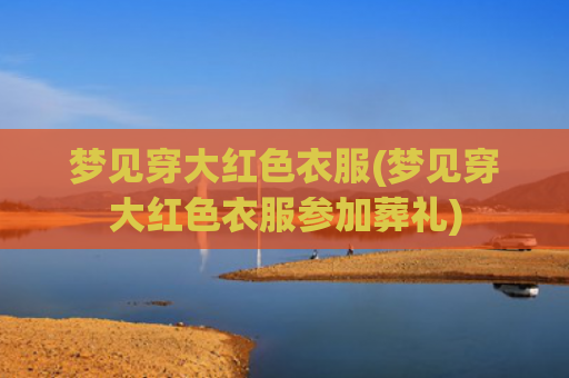 梦见穿大红色衣服(梦见穿大红色衣服参加葬礼)