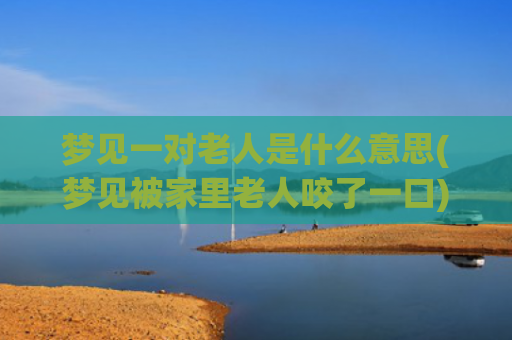 梦见一对老人是什么意思(梦见被家里老人咬了一口)