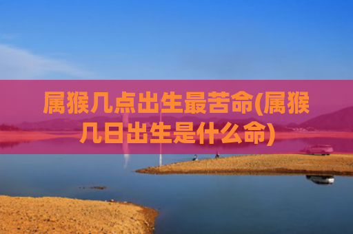 属猴几点出生最苦命(属猴几日出生是什么命)