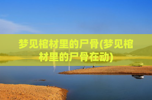 梦见棺材里的尸骨(梦见棺材里的尸骨在动)