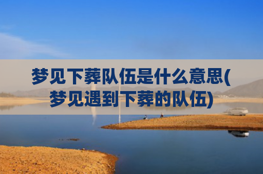 梦见下葬队伍是什么意思(梦见遇到下葬的队伍)