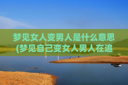 梦见女人变男人是什么意思(梦见自己变女人男人在追)