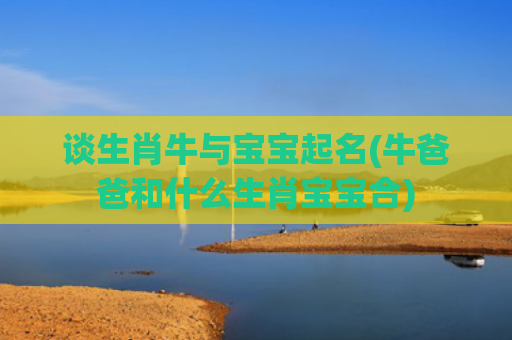 谈生肖牛与宝宝起名(牛爸爸和什么生肖宝宝合)