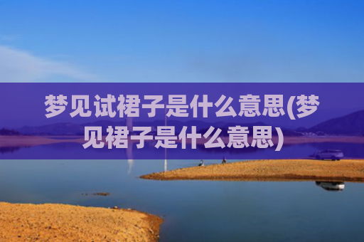 梦见试裙子是什么意思(梦见裙子是什么意思)