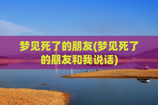 梦见死了的朋友(梦见死了的朋友和我说话)