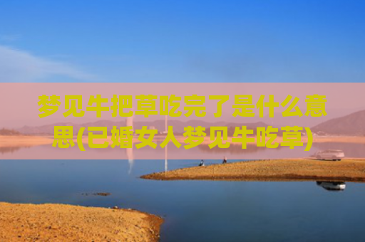 梦见牛把草吃完了是什么意思(已婚女人梦见牛吃草)