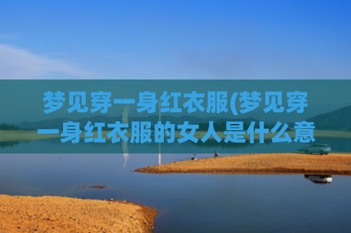 梦见穿一身红衣服(梦见穿一身红衣服的女人是什么意思)