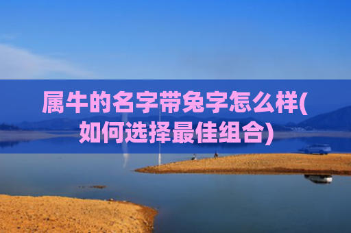 属牛的名字带兔字怎么样(如何选择最佳组合)