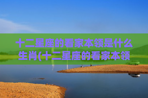 十二星座的看家本领是什么生肖(十二星座的看家本领) 十二星座的看家本领是什么生肖(十二星座的看家本领)