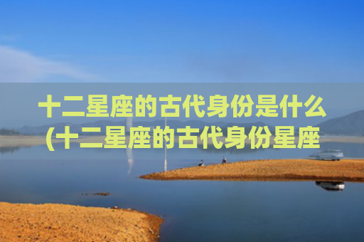 十二星座的古代身份是什么(十二星座的古代身份星座狗系列)