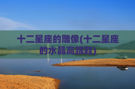 十二星座的雕像(十二星座的水晶高跟鞋)