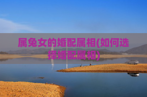 属兔女的婚配属相(如何选择婚配属相)