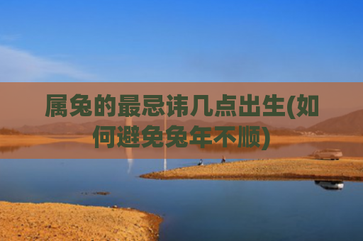 属兔的最忌讳几点出生(如何避免兔年不顺)