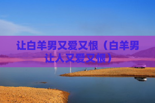 让白羊男又爱又恨（白羊男让人又爱又恨）