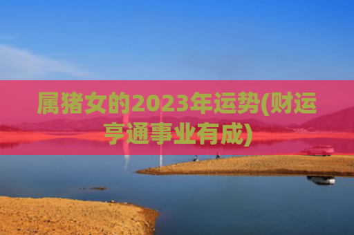 属猪女的2023年运势(财运亨通事业有成)
