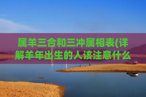 属羊三合和三冲属相表(详解羊年出生的人该注意什么)