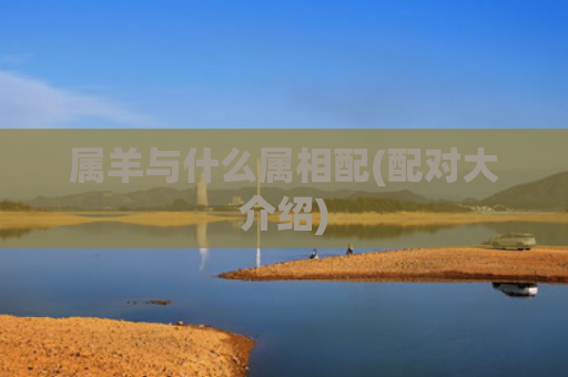 属羊与什么属相配(配对大介绍)