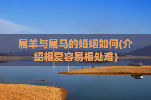 属羊与属马的婚姻如何(介绍相爱容易相处难)