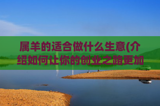 属羊的适合做什么生意(介绍如何让你的创业之路更加顺畅)