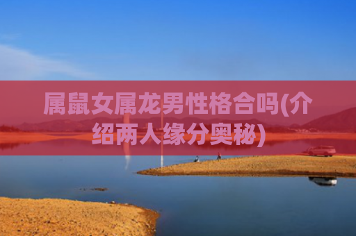 属鼠女属龙男性格合吗(介绍两人缘分奥秘)