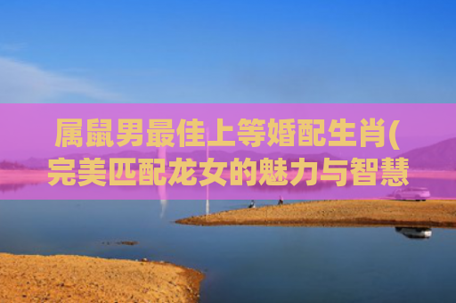 属鼠男最佳上等婚配生肖(完美匹配龙女的魅力与智慧)