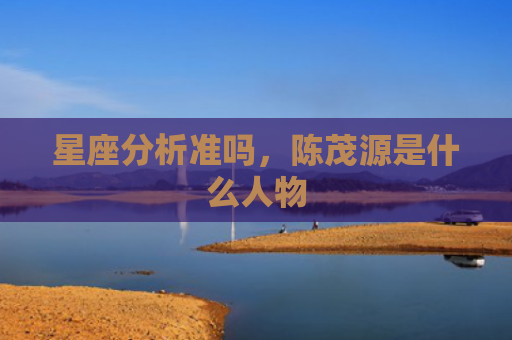 星座分析准吗，陈茂源是什么人物