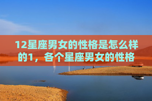 12星座男女的性格是怎么样的1，各个星座男女的性格特点