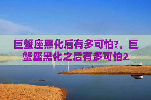 巨蟹座黑化后有多可怕?，巨蟹座黑化之后有多可怕2