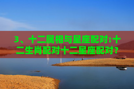 3、十二属相与星座配对:十二生肖配对十二星座配对？，十二属相星座配对查询